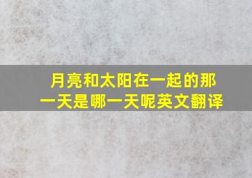 月亮和太阳在一起的那一天是哪一天呢英文翻译