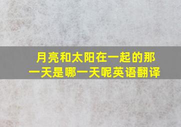 月亮和太阳在一起的那一天是哪一天呢英语翻译