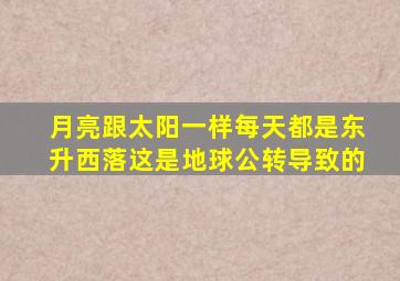 月亮跟太阳一样每天都是东升西落这是地球公转导致的