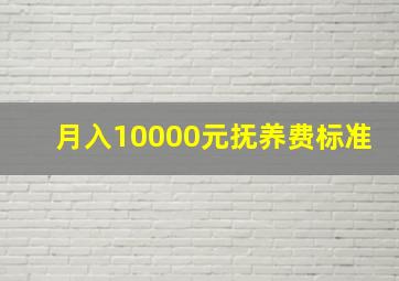 月入10000元抚养费标准