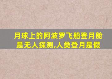 月球上的阿波罗飞船登月舱是无人探测,人类登月是假