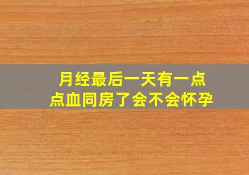 月经最后一天有一点点血同房了会不会怀孕