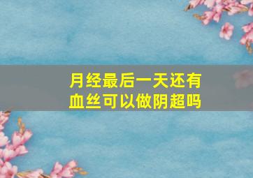 月经最后一天还有血丝可以做阴超吗