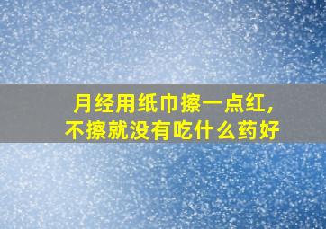 月经用纸巾擦一点红,不擦就没有吃什么药好