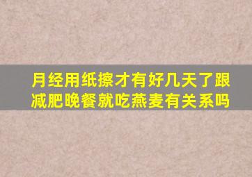 月经用纸擦才有好几天了跟减肥晚餐就吃燕麦有关系吗