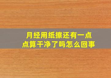 月经用纸擦还有一点点算干净了吗怎么回事