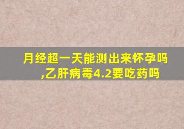 月经超一天能测出来怀孕吗,乙肝病毒4.2要吃药吗