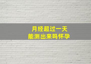 月经超过一天能测出来吗怀孕