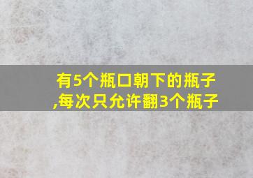 有5个瓶口朝下的瓶子,每次只允许翻3个瓶子