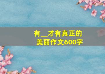 有__才有真正的美丽作文600字