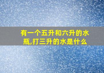 有一个五升和六升的水瓶,打三升的水是什么