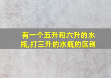 有一个五升和六升的水瓶,打三升的水瓶的区别