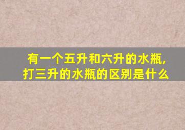 有一个五升和六升的水瓶,打三升的水瓶的区别是什么