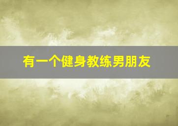 有一个健身教练男朋友