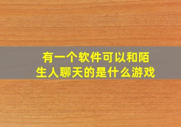 有一个软件可以和陌生人聊天的是什么游戏