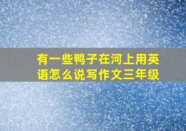 有一些鸭子在河上用英语怎么说写作文三年级