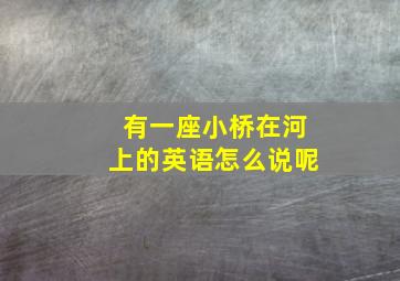 有一座小桥在河上的英语怎么说呢