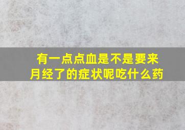 有一点点血是不是要来月经了的症状呢吃什么药