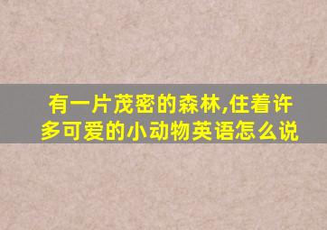 有一片茂密的森林,住着许多可爱的小动物英语怎么说