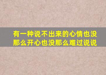 有一种说不出来的心情也没那么开心也没那么难过说说