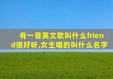 有一首英文歌叫什么friend很好听,女生唱的叫什么名字