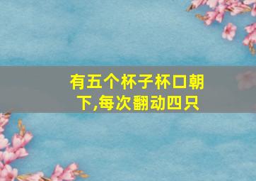 有五个杯子杯口朝下,每次翻动四只