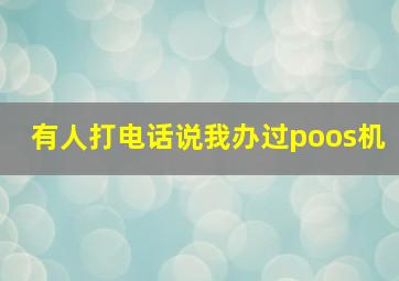 有人打电话说我办过poos机