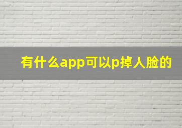 有什么app可以p掉人脸的