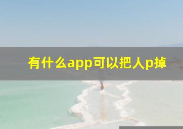 有什么app可以把人p掉