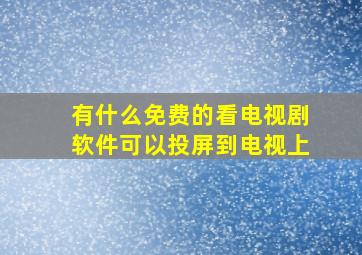 有什么免费的看电视剧软件可以投屏到电视上