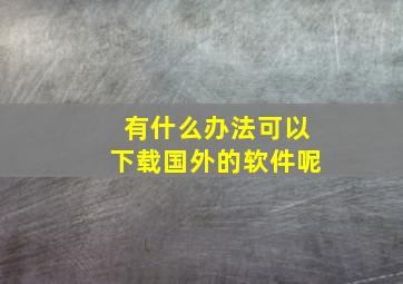 有什么办法可以下载国外的软件呢