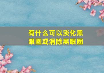 有什么可以淡化黑眼圈或消除黑眼圈