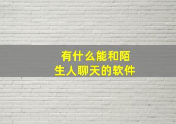 有什么能和陌生人聊天的软件