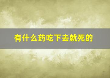 有什么药吃下去就死的