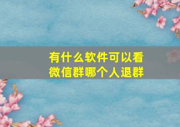 有什么软件可以看微信群哪个人退群