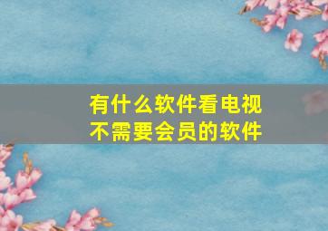 有什么软件看电视不需要会员的软件