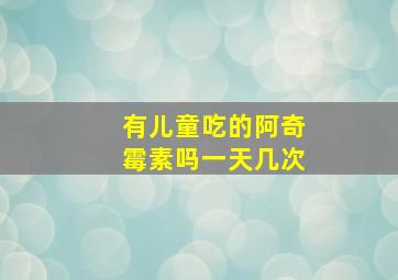 有儿童吃的阿奇霉素吗一天几次