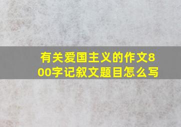 有关爱国主义的作文800字记叙文题目怎么写