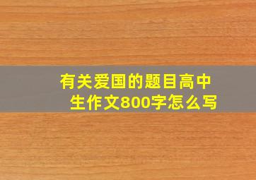 有关爱国的题目高中生作文800字怎么写