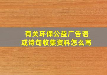 有关环保公益广告语或诗句收集资料怎么写