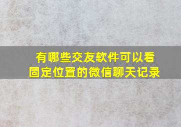 有哪些交友软件可以看固定位置的微信聊天记录