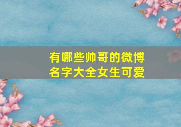 有哪些帅哥的微博名字大全女生可爱