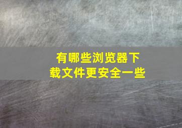 有哪些浏览器下载文件更安全一些