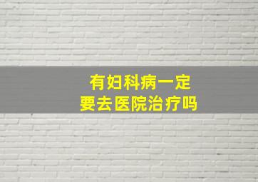 有妇科病一定要去医院治疗吗