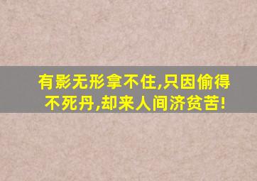 有影无形拿不住,只因偷得不死丹,却来人间济贫苦!