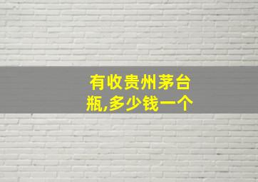 有收贵州茅台瓶,多少钱一个