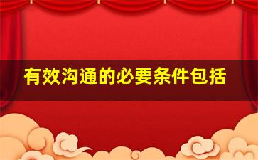 有效沟通的必要条件包括