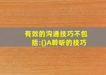 有效的沟通技巧不包括:()A聆听的技巧