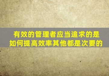 有效的管理者应当追求的是如何提高效率其他都是次要的