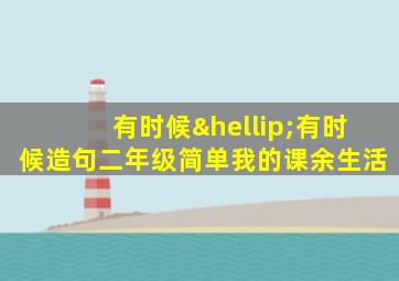 有时候…有时候造句二年级简单我的课余生活